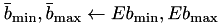 $\bar{b}_\textrm{min}, \bar{b}_\textrm{max} \leftarrow E b_\textrm{min}, E b_\textrm{max}$
